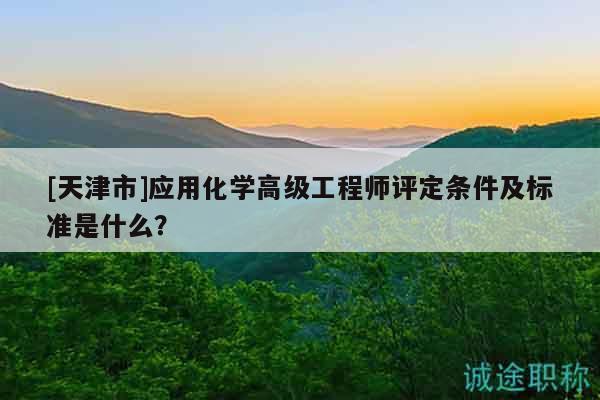 [天津市]应用化学高级工程师评定条件及标准是什么？