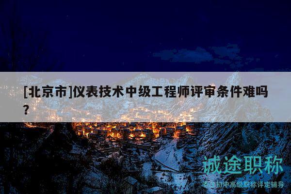 [北京市]仪表技术中级工程师评审条件难吗？