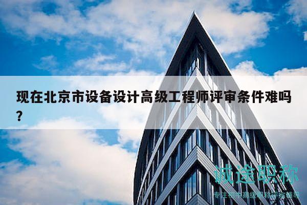 现在北京市设备设计高级工程师评审条件难吗？