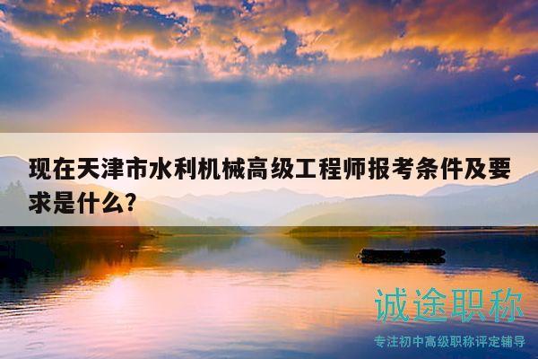 现在天津市水利机械高级工程师报考条件及要求是什么？