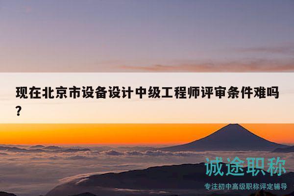 现在北京市设备设计中级工程师评审条件难吗？