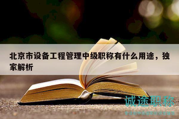北京市设备工程管理中级职称有什么用途，独家解析