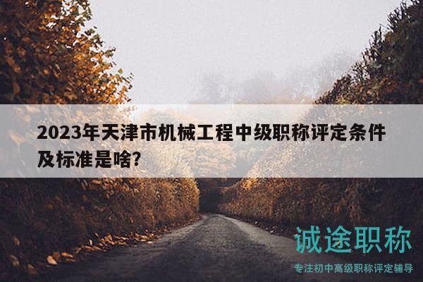 2023年天津市机械工程中级职称评定条件及标准是啥？