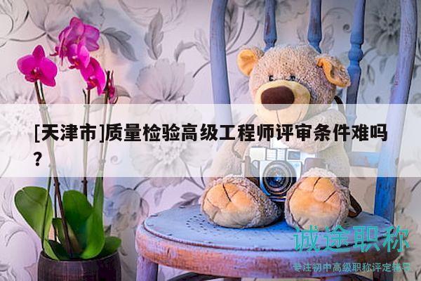[天津市]质量检验高级工程师评审条件难吗？