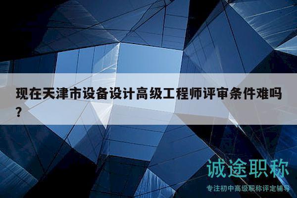 现在天津市设备设计高级工程师评审条件难吗？