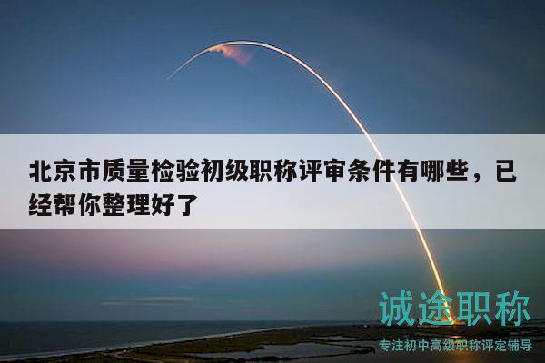 北京市质量检验初级职称评审条件有哪些，已经帮你整理好了