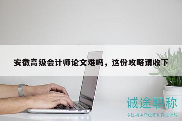 安徽高级会计师论文难吗，这份攻略请收下