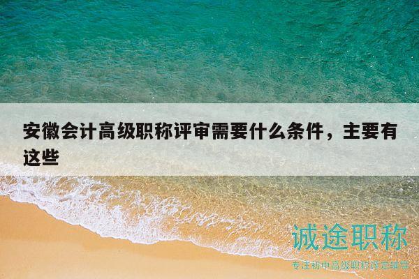 安徽会计高级职称评审需要什么条件，主要有这些