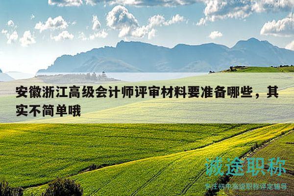 安徽浙江高级会计师评审材料要准备哪些，其实不简单哦
