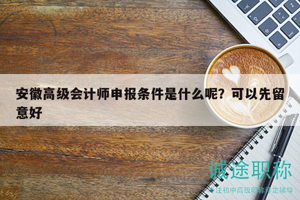 安徽高级会计师申报条件是什么呢？可以先留意好