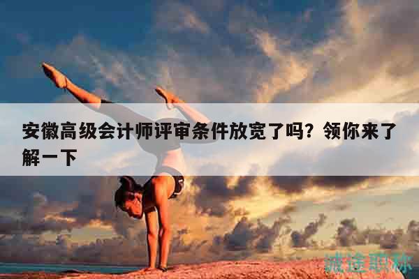 安徽高级会计师评审条件放宽了吗？领你来了解一下