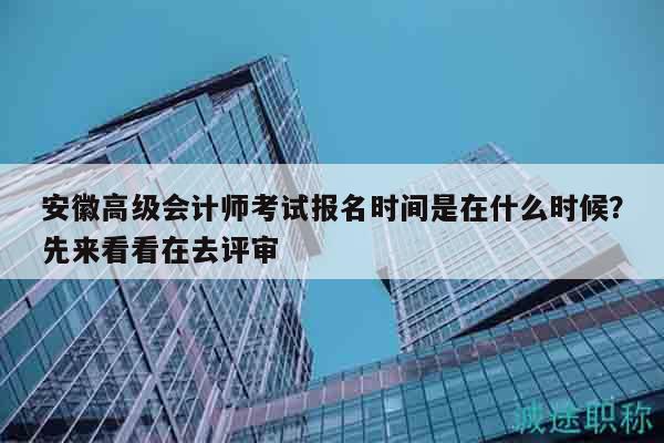 安徽高级会计师考试报名时间是在什么时候？先来看看在去评审