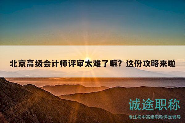 北京高级会计师评审太难了嘛？这份攻略来啦
