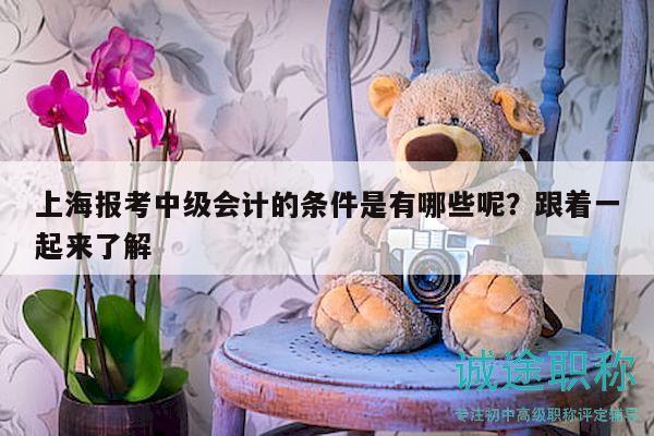上海报考中级会计的条件是有哪些呢？跟着一起来了解