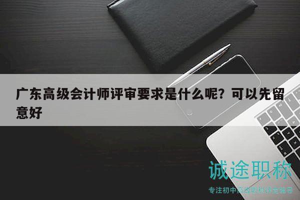 广东高级会计师评审要求是什么呢？可以先留意好