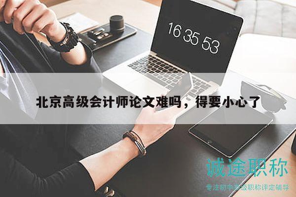 北京高级会计师论文难吗，得要小心了