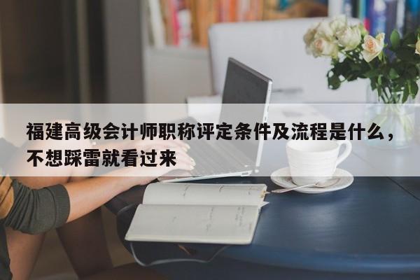 福建高级会计师职称评定条件及流程是什么，不想踩雷就看过来