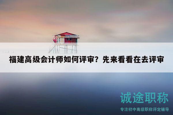福建高级会计师如何评审？先来看看在去评审
