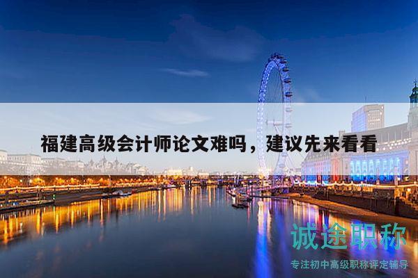 福建高级会计师论文难吗，建议先来看看