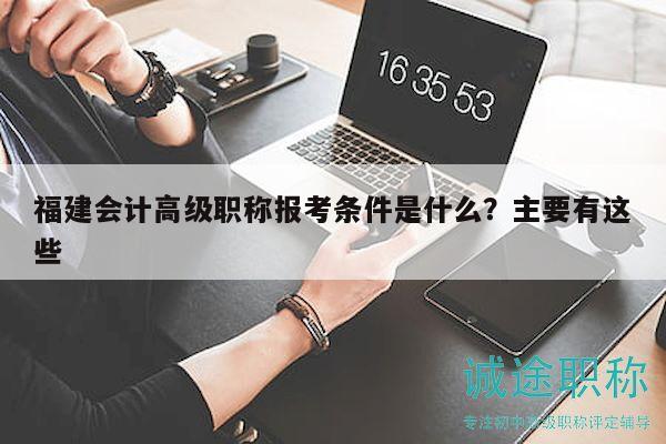 福建会计高级职称报考条件是什么？主要有这些