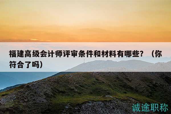 福建高级会计师评审条件和材料有哪些？（你符合了吗）