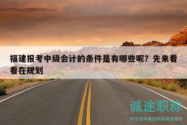 福建报考中级会计的条件是有哪些呢？先来看看在规划